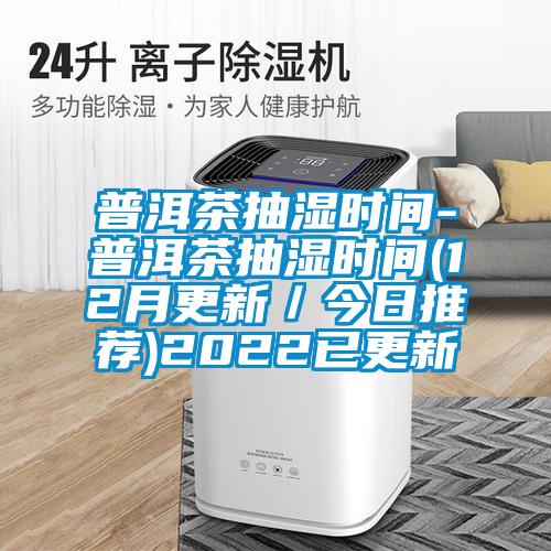普洱茶抽濕時間-普洱茶抽濕時間(12月更新／今日推薦)2022已更新
