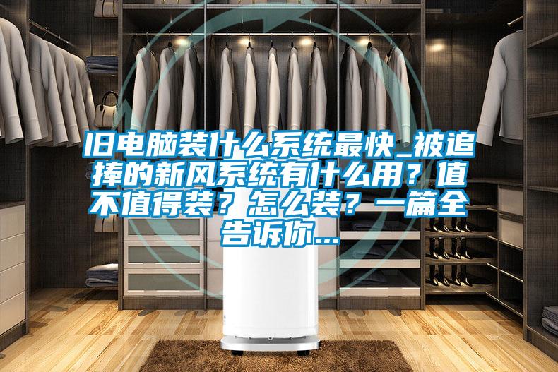 舊電腦裝什么系統(tǒng)最快_被追捧的新風系統(tǒng)有什么用？值不值得裝？怎么裝？一篇全告訴你...
