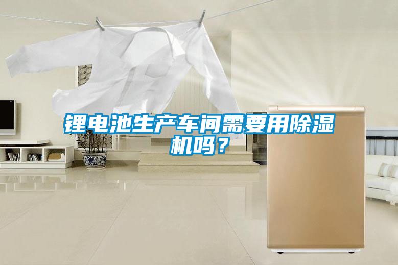 鋰電池生產車間需要用除濕機嗎？