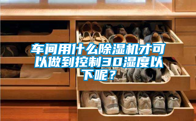 車間用什么除濕機(jī)才可以做到控制30濕度以下呢？