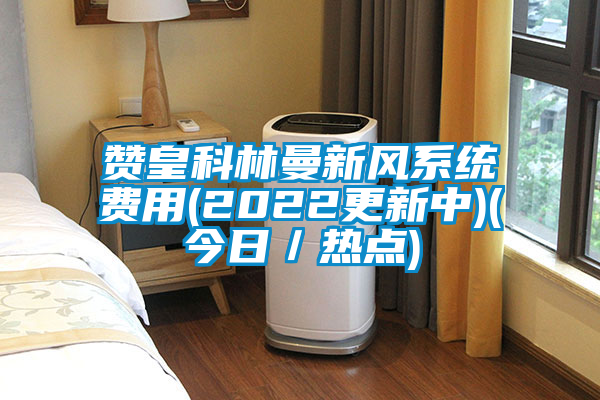 贊皇科林曼新風(fēng)系統(tǒng)費(fèi)用(2022更新中)(今日／熱點(diǎn))