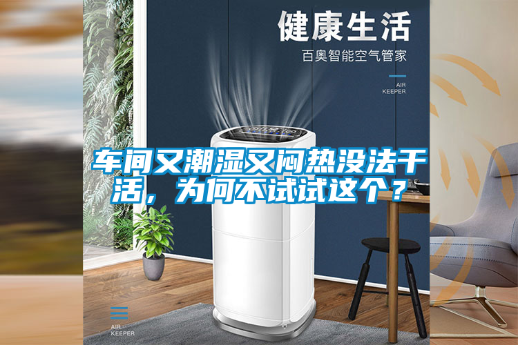 車間又潮濕又悶熱沒法干活，為何不試試這個？