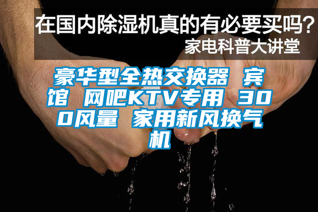 豪華型全熱交換器 賓館 網吧KTV專用 300風量 家用新風換氣機