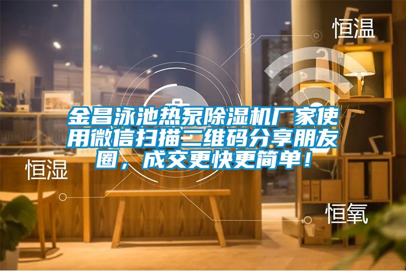 金昌泳池?zé)岜贸凉駲C廠家使用微信掃描二維碼分享朋友圈，成交更快更簡單！