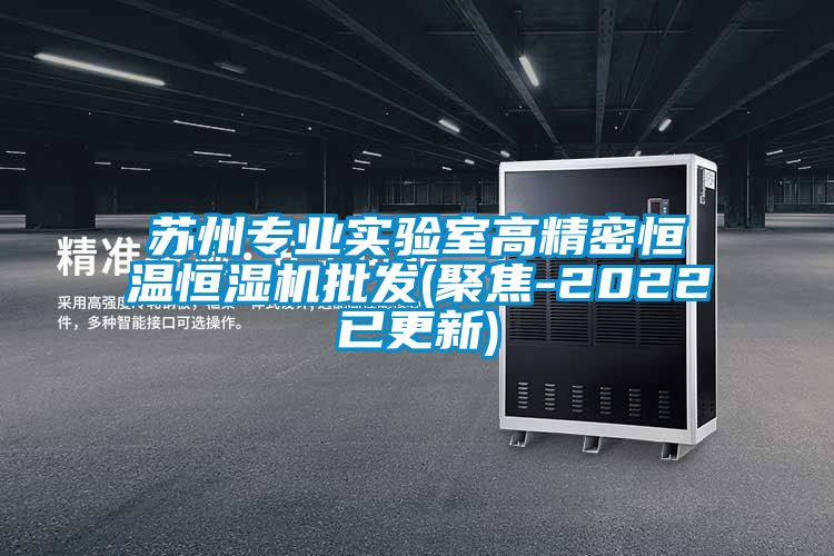 蘇州專業(yè)實驗室高精密恒溫恒濕機(jī)批發(fā)(聚焦-2022已更新)