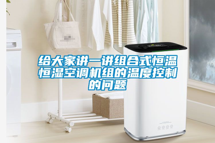 給大家講一講組合式恒溫恒濕空調機組的溫度控制的問題