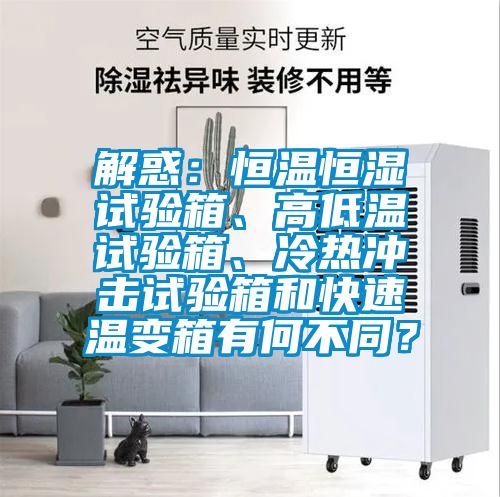 解惑：恒溫恒濕試驗箱、高低溫試驗箱、冷熱沖擊試驗箱和快速溫變箱有何不同？