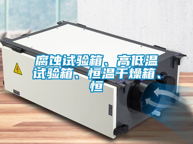 腐蝕試驗箱、高低溫試驗箱、恒溫干燥箱、恒