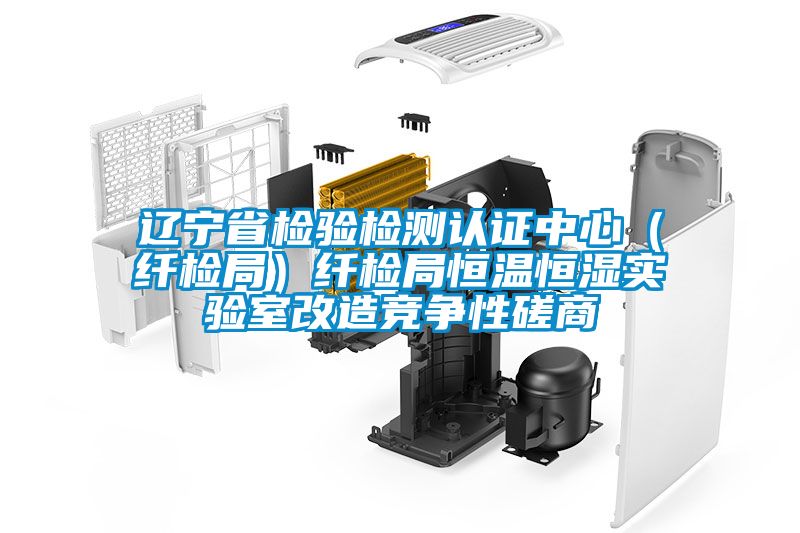 遼寧省檢驗檢測認證中心（纖檢局）纖檢局恒溫恒濕實驗室改造競爭性磋商