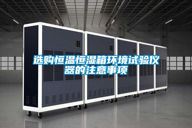 選購恒溫恒濕箱環境試驗儀器的注意事項