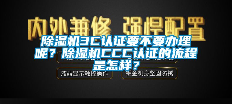 除濕機3C認證要不要辦理呢？除濕機CCC認證的流程是怎樣？