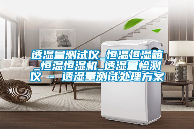 透濕量測試儀_恒溫恒濕箱_恒溫恒濕機_透濕量檢測儀 - 透濕量測試處理方案