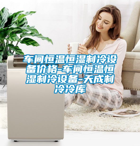 車間恒溫恒濕制冷設備價格-車間恒溫恒濕制冷設備-天成制冷冷庫