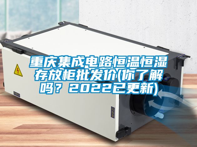 重慶集成電路恒溫恒濕存放柜批發價(你了解嗎？2022已更新)
