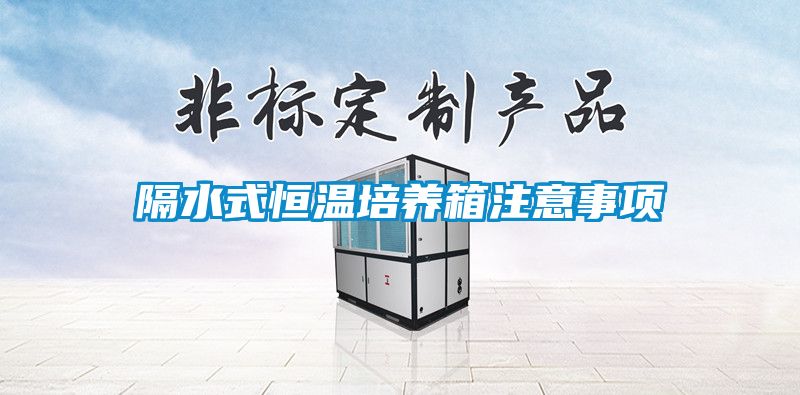隔水式恒溫培養(yǎng)箱注意事項(xiàng)