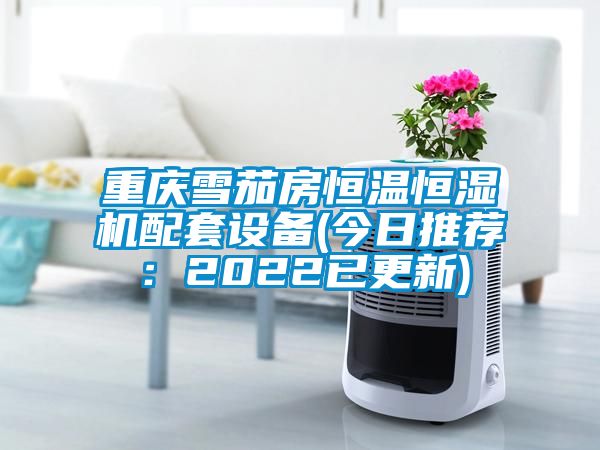 重慶雪茄房恒溫恒濕機配套設備(今日推薦：2022已更新)
