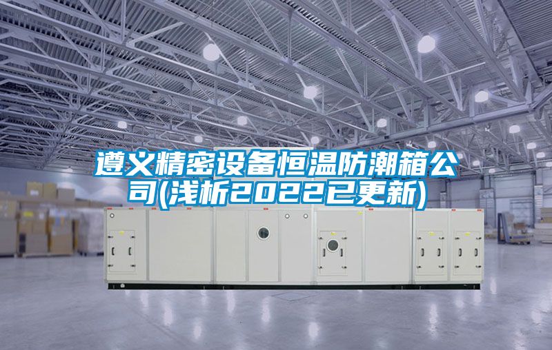 遵義精密設備恒溫防潮箱公司(淺析2022已更新)