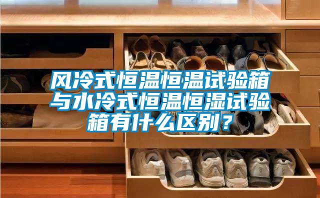 風冷式恒溫恒溫試驗箱與水冷式恒溫恒濕試驗箱有什么區(qū)別？