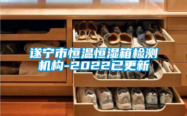 遂寧市恒溫恒濕箱檢測機構-2022已更新