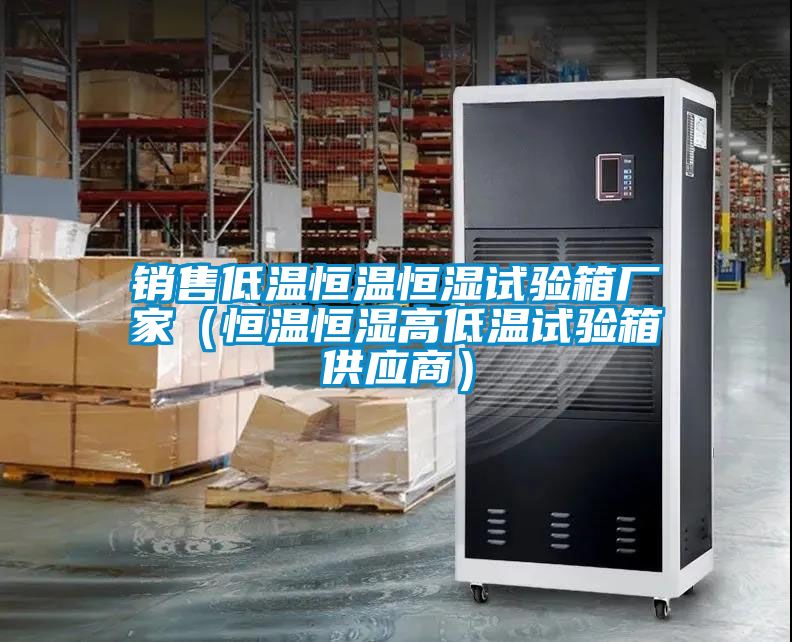 銷售低溫恒溫恒濕試驗箱廠家（恒溫恒濕高低溫試驗箱供應商）